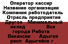 Оператор-кассир › Название организации ­ Компания-работодатель › Отрасль предприятия ­ Другое › Минимальный оклад ­ 23 000 - Все города Работа » Вакансии   . Адыгея респ.,Адыгейск г.